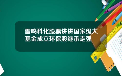 雷鸣科化股票讲讲国家级大基金成立环保股继承走强