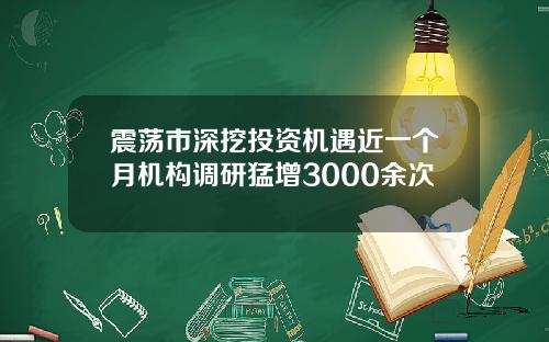 震荡市深挖投资机遇近一个月机构调研猛增3000余次