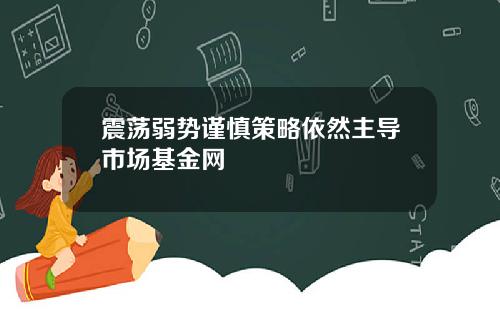 震荡弱势谨慎策略依然主导市场基金网