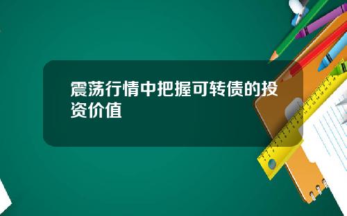 震荡行情中把握可转债的投资价值