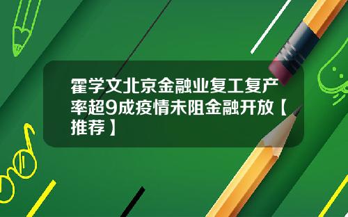 霍学文北京金融业复工复产率超9成疫情未阻金融开放【推荐】