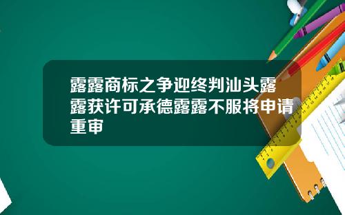 露露商标之争迎终判汕头露露获许可承德露露不服将申请重审