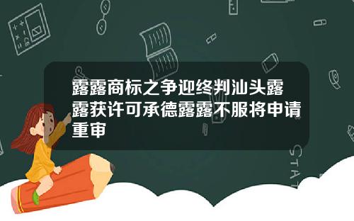 露露商标之争迎终判汕头露露获许可承德露露不服将申请重审