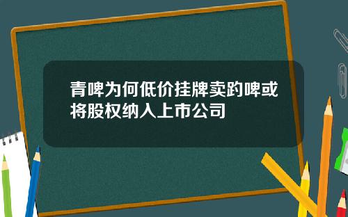 青啤为何低价挂牌卖趵啤或将股权纳入上市公司