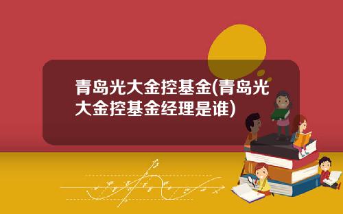 青岛光大金控基金(青岛光大金控基金经理是谁)