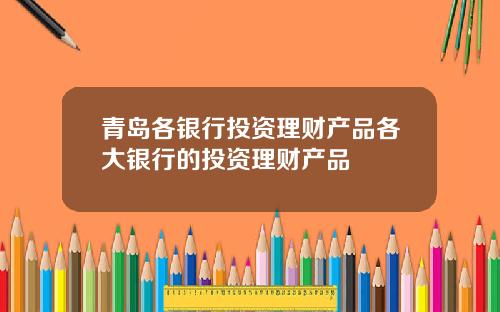 青岛各银行投资理财产品各大银行的投资理财产品