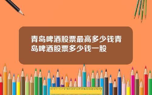 青岛啤酒股票最高多少钱青岛啤酒股票多少钱一股