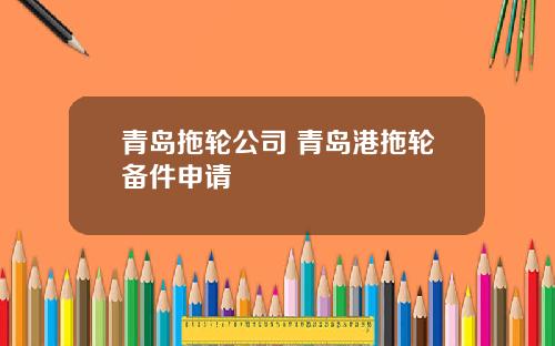 青岛拖轮公司 青岛港拖轮备件申请
