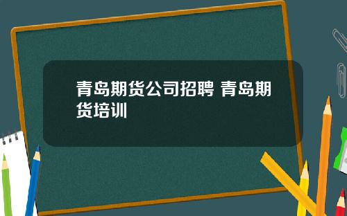 青岛期货公司招聘 青岛期货培训