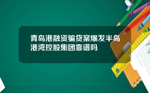 青岛港融资骗贷案爆发半岛港湾控股集团靠谱吗