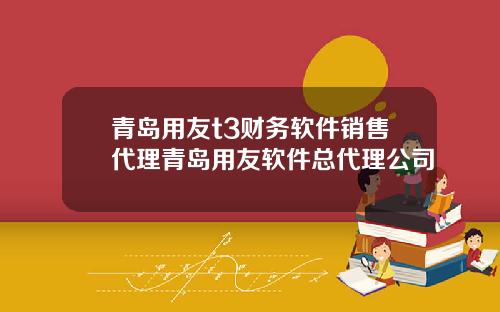 青岛用友t3财务软件销售代理青岛用友软件总代理公司