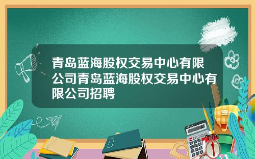 青岛蓝海股权交易中心有限公司青岛蓝海股权交易中心有限公司招聘