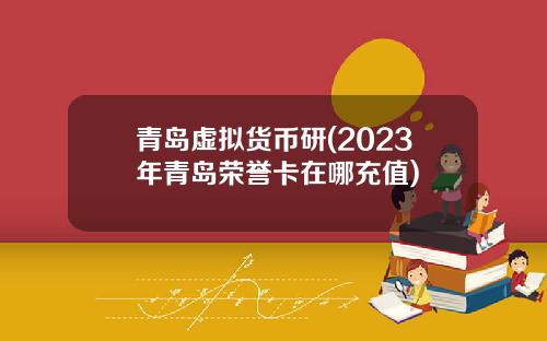 青岛虚拟货币研(2023年青岛荣誉卡在哪充值)