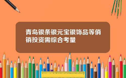 青岛银条银元宝银饰品等俏销投资需综合考量