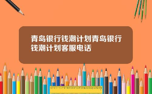青岛银行钱潮计划青岛银行钱潮计划客服电话