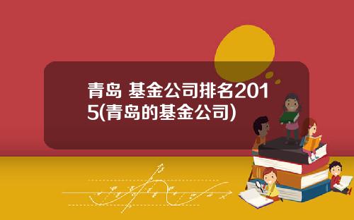 青岛 基金公司排名2015(青岛的基金公司)