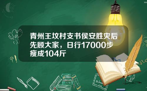青州王坟村支书侯安胜灾后先顾大家，日行17000步瘦成104斤