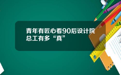 青年有匠心看90后设计院总工有多“真”