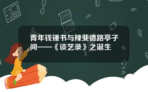 青年钱锺书与辣斐德路亭子间——《谈艺录》之诞生