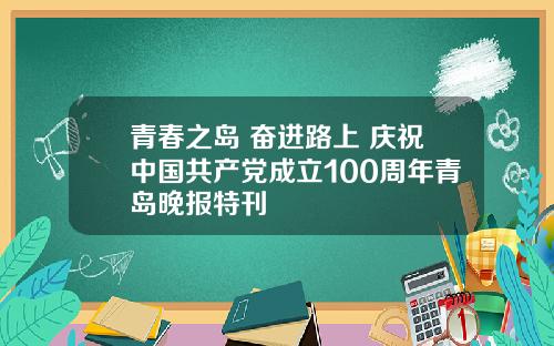 青春之岛 奋进路上 庆祝中国共产党成立100周年青岛晚报特刊