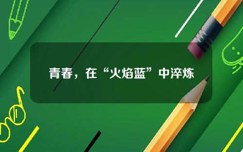 青春，在“火焰蓝”中淬炼