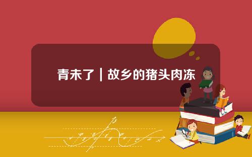 青未了｜故乡的猪头肉冻