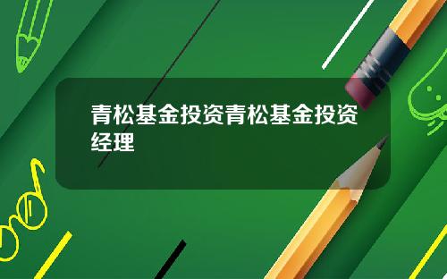 青松基金投资青松基金投资经理