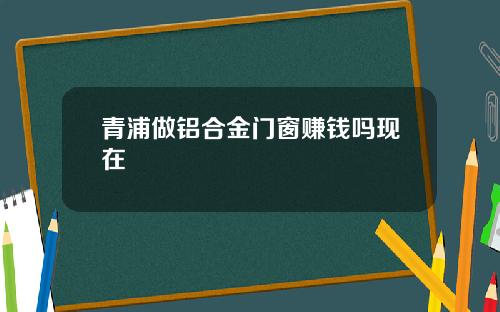 青浦做铝合金门窗赚钱吗现在
