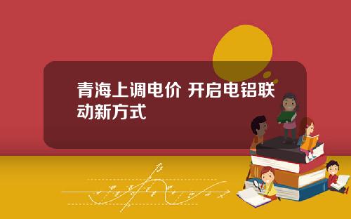 青海上调电价 开启电铝联动新方式