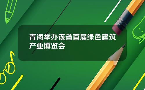 青海举办该省首届绿色建筑产业博览会
