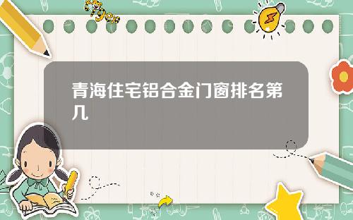 青海住宅铝合金门窗排名第几