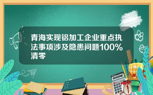青海实现铝加工企业重点执法事项涉及隐患问题100%清零