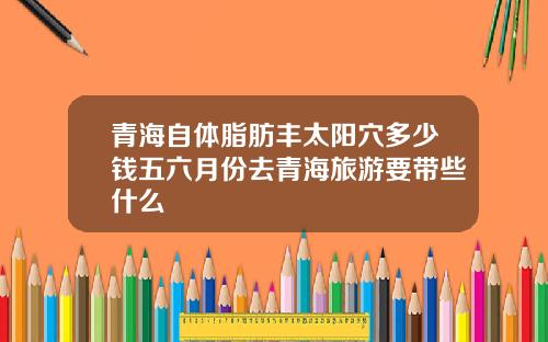 青海自体脂肪丰太阳穴多少钱五六月份去青海旅游要带些什么