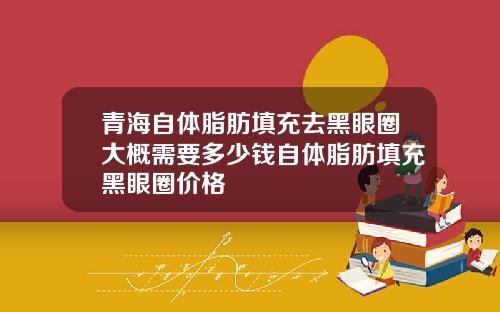 青海自体脂肪填充去黑眼圈大概需要多少钱自体脂肪填充黑眼圈价格