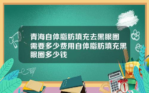 青海自体脂肪填充去黑眼圈需要多少费用自体脂肪填充黑眼圈多少钱