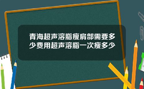 青海超声溶脂瘦肩部需要多少费用超声溶脂一次瘦多少