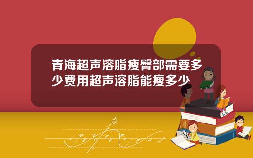 青海超声溶脂瘦臀部需要多少费用超声溶脂能瘦多少