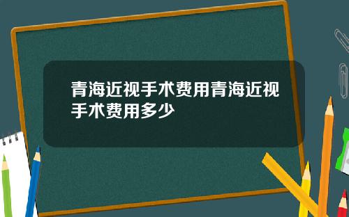 青海近视手术费用青海近视手术费用多少
