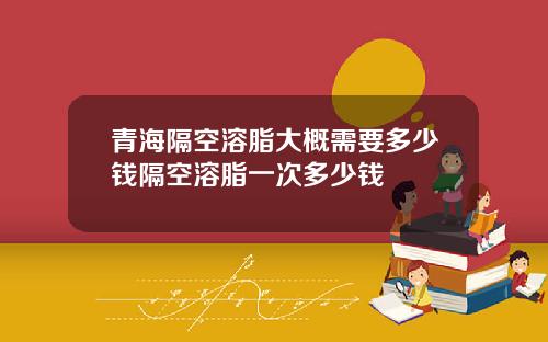 青海隔空溶脂大概需要多少钱隔空溶脂一次多少钱