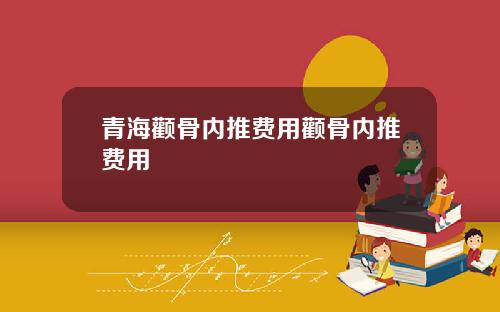青海颧骨内推费用颧骨内推费用