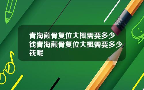 青海颧骨复位大概需要多少钱青海颧骨复位大概需要多少钱呢