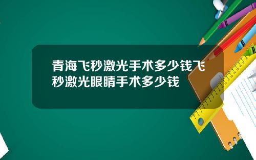青海飞秒激光手术多少钱飞秒激光眼睛手术多少钱