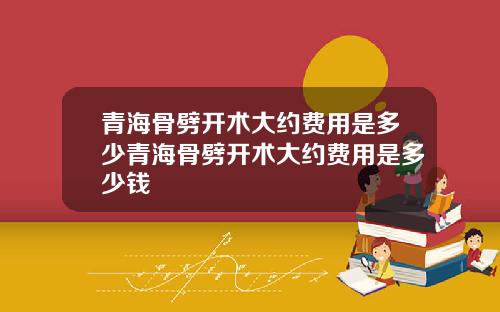青海骨劈开术大约费用是多少青海骨劈开术大约费用是多少钱