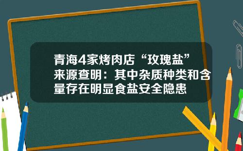 青海4家烤肉店“玫瑰盐”来源查明：其中杂质种类和含量存在明显食盐安全隐患