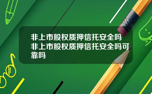 非上市股权质押信托安全吗非上市股权质押信托安全吗可靠吗