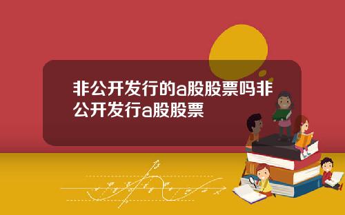 非公开发行的a股股票吗非公开发行a股股票