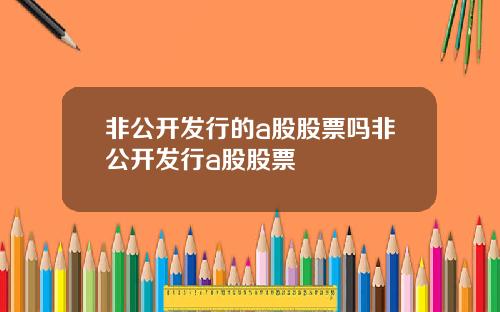 非公开发行的a股股票吗非公开发行a股股票