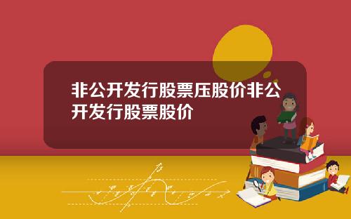 非公开发行股票压股价非公开发行股票股价