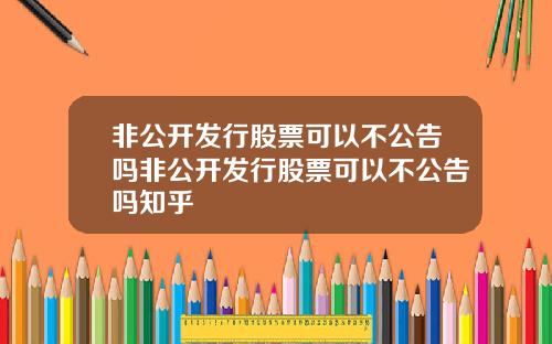 非公开发行股票可以不公告吗非公开发行股票可以不公告吗知乎