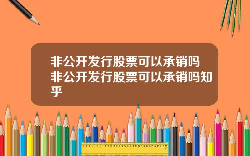 非公开发行股票可以承销吗非公开发行股票可以承销吗知乎